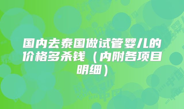 国内去泰国做试管婴儿的价格多杀钱（内附各项目明细）