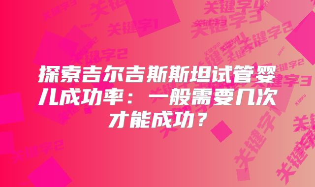 探索吉尔吉斯斯坦试管婴儿成功率：一般需要几次才能成功？