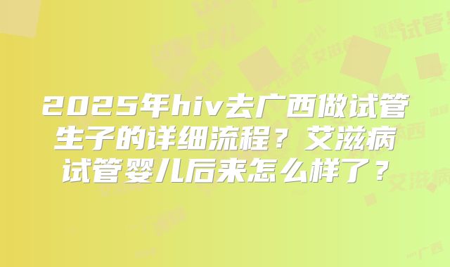 2025年hiv去广西做试管生子的详细流程？艾滋病试管婴儿后来怎么样了？