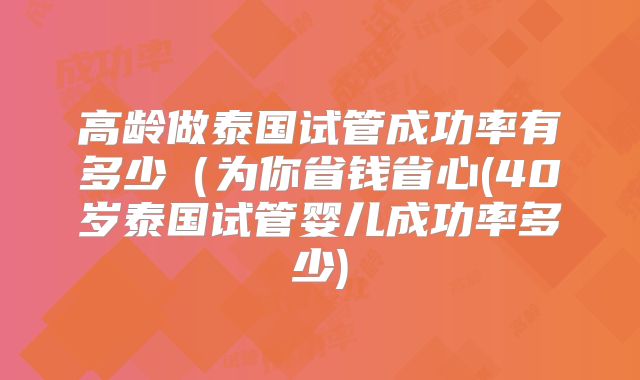 高龄做泰国试管成功率有多少（为你省钱省心(40岁泰国试管婴儿成功率多少)
