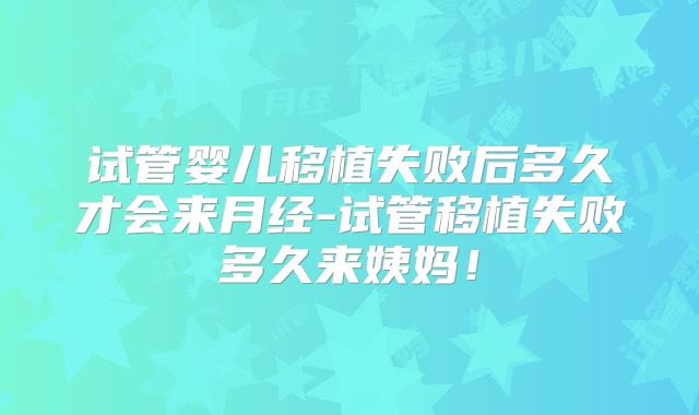 试管婴儿移植失败后多久才会来月经-试管移植失败多久来姨妈!