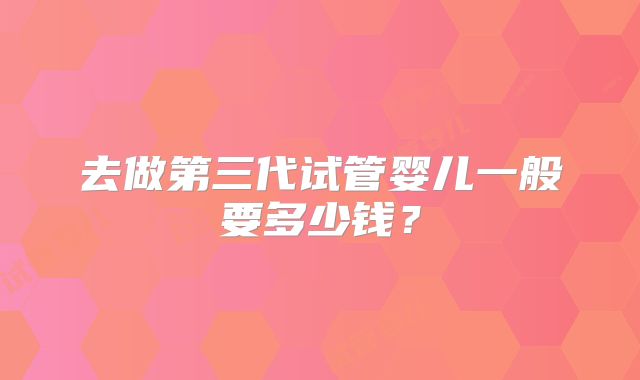 去做第三代试管婴儿一般要多少钱？