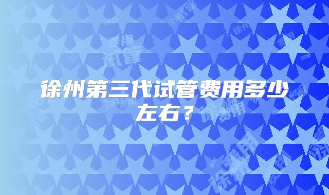徐州第三代试管费用多少左右？