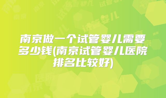 南京做一个试管婴儿需要多少钱(南京试管婴儿医院排名比较好)
