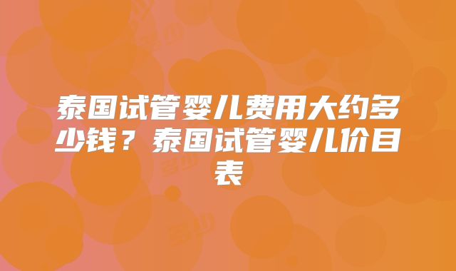 泰国试管婴儿费用大约多少钱？泰国试管婴儿价目表