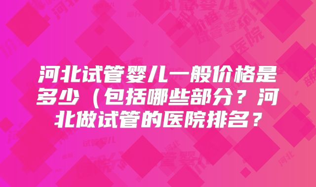 河北试管婴儿一般价格是多少(包括哪些部分?河北做试管的医院排名?