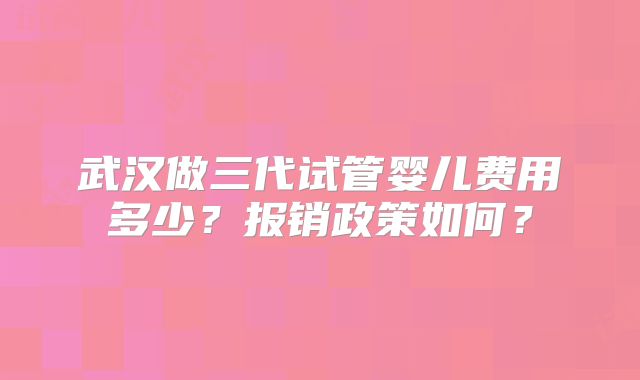 武汉做三代试管婴儿费用多少?报销政策如何?