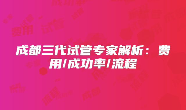 成都三代试管专家解析：费用/成功率/流程