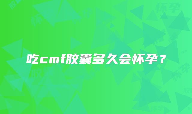 吃cmf胶囊多久会怀孕?