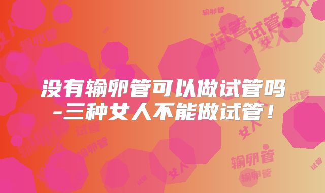 没有输卵管可以做试管吗-三种女人不能做试管!