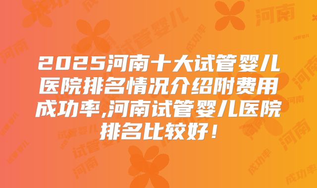 2025河南十大试管婴儿医院排名情况介绍附费用成功率,河南试管婴儿医院排名比较好！