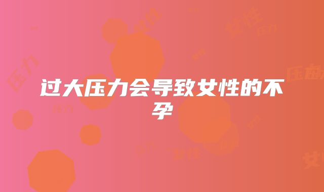 过大压力会导致女性的不孕