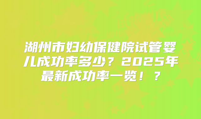 湖州市妇幼保健院试管婴儿成功率多少?2025年最新成功率一览!?