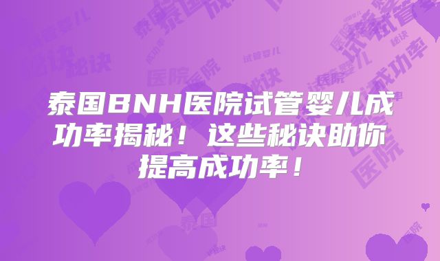 泰国BNH医院试管婴儿成功率揭秘!这些秘诀助你提高成功率!
