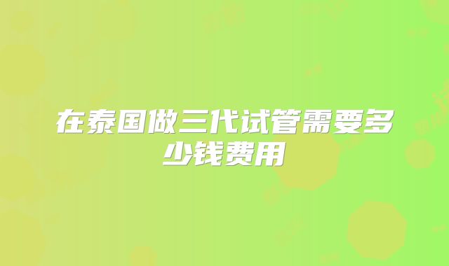在泰国做三代试管需要多少钱费用