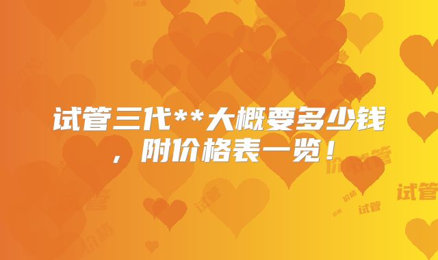 试管三代**大概要多少钱，附价格表一览！