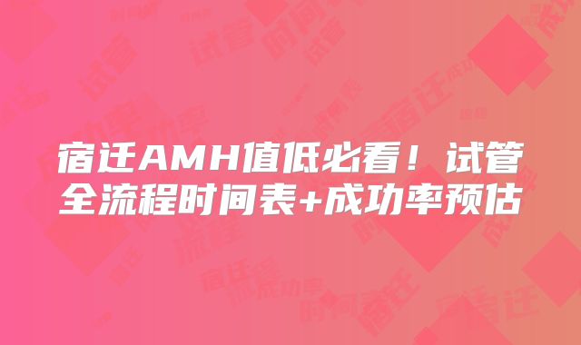 宿迁AMH值低必看!试管全流程时间表+成功率预估