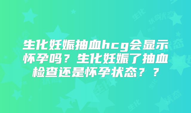 生化妊娠抽血hcg会显示怀孕吗?生化妊娠了抽血检查还是怀孕状态??