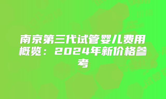 南京第三代试管婴儿费用概览：2024年新价格参考