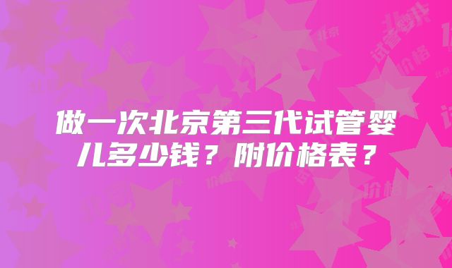 做一次北京第三代试管婴儿多少钱？附价格表？