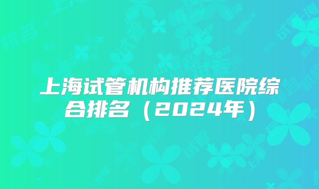 上海试管机构推荐医院综合排名(2024年)