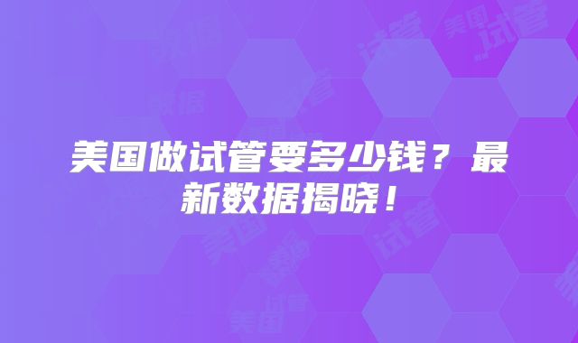 美国做试管要多少钱？最新数据揭晓！