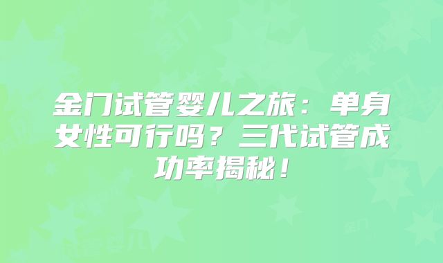 金门试管婴儿之旅:单身女性可行吗?三代试管成功率揭秘!