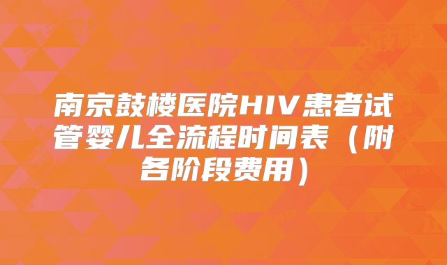 南京鼓楼医院HIV患者试管婴儿全流程时间表（附各阶段费用）