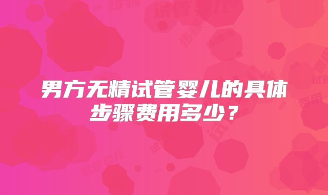 男方无精试管婴儿的具体步骤费用多少？