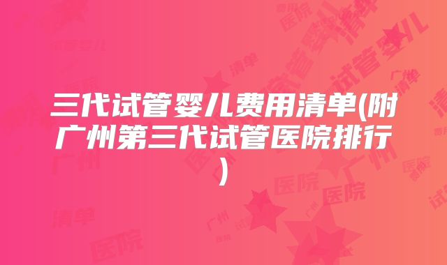 三代试管婴儿费用清单(附广州第三代试管医院排行)
