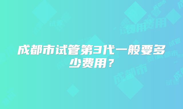 成都市试管第3代一般要多少费用?