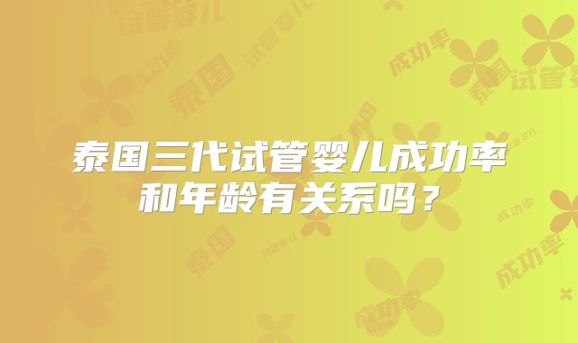 泰国三代试管婴儿成功率和年龄有关系吗?