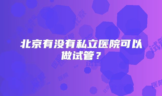 北京有没有私立医院可以做试管?