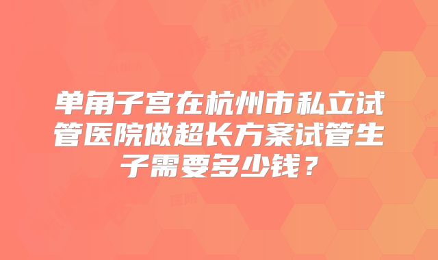 单角子宫在杭州市私立试管医院做超长方案试管生子需要多少钱？