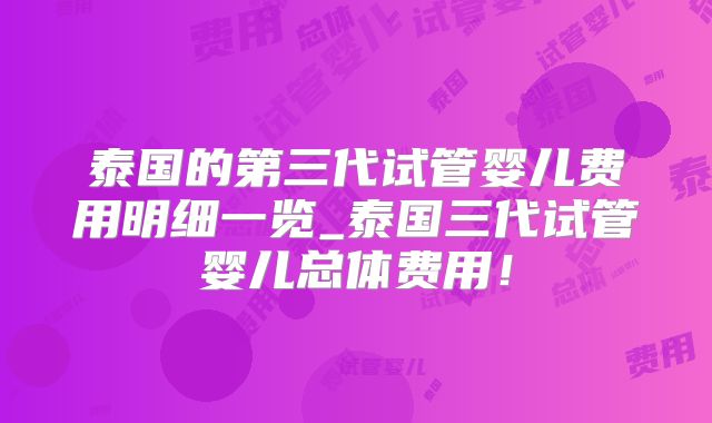 泰国的第三代试管婴儿费用明细一览_泰国三代试管婴儿总体费用！