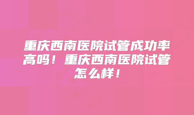 重庆西南医院试管成功率高吗！重庆西南医院试管怎么样！