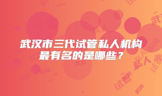 武汉市三代试管私人机构最有名的是哪些?