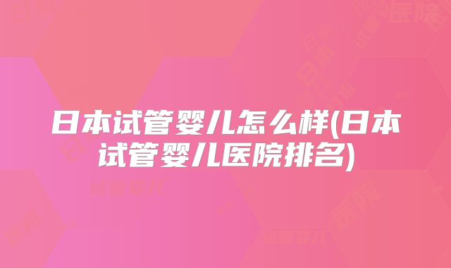 日本试管婴儿怎么样(日本试管婴儿医院排名)
