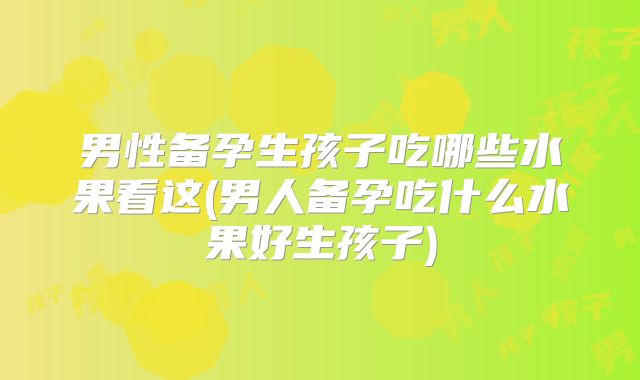 男性备孕生孩子吃哪些水果看这(男人备孕吃什么水果好生孩子)