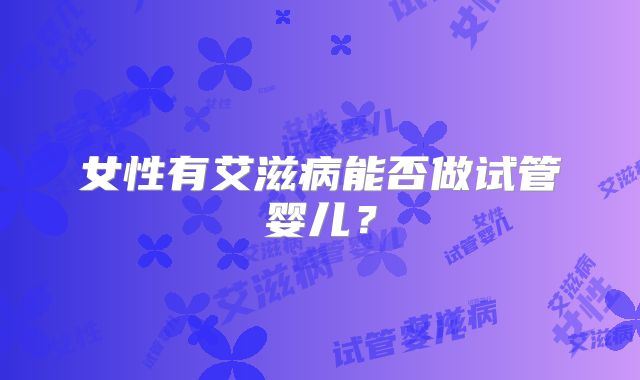 女性有艾滋病能否做试管婴儿？