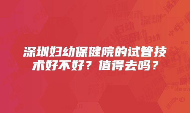 深圳妇幼保健院的试管技术好不好？值得去吗？