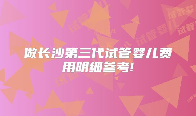 做长沙第三代试管婴儿费用明细参考!