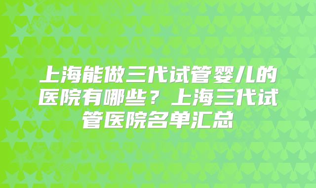 上海能做三代试管婴儿的医院有哪些？上海三代试管医院名单汇总