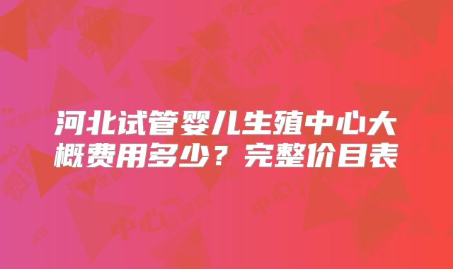 河北试管婴儿生殖中心大概费用多少？完整价目表