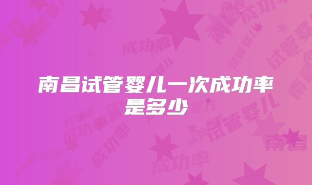 南昌试管婴儿一次成功率是多少