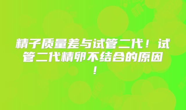 精子质量差与试管二代！试管二代精卵不结合的原因！