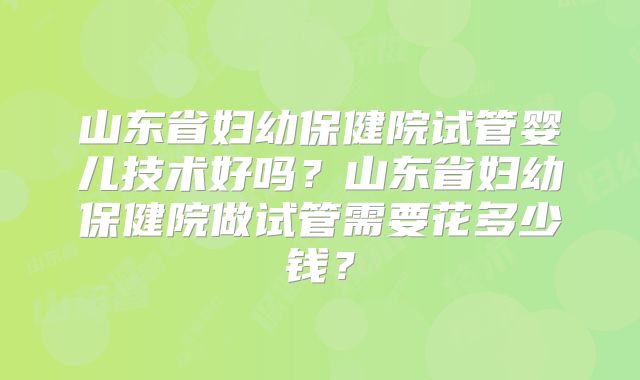 山东省妇幼保健院试管婴儿技术好吗？山东省妇幼保健院做试管需要花多少钱？