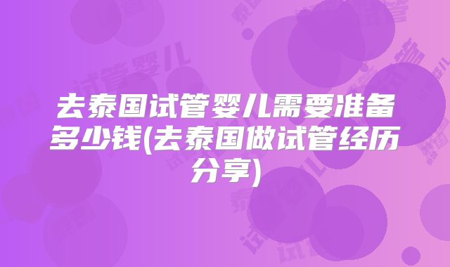 去泰国试管婴儿需要准备多少钱(去泰国做试管经历分享)