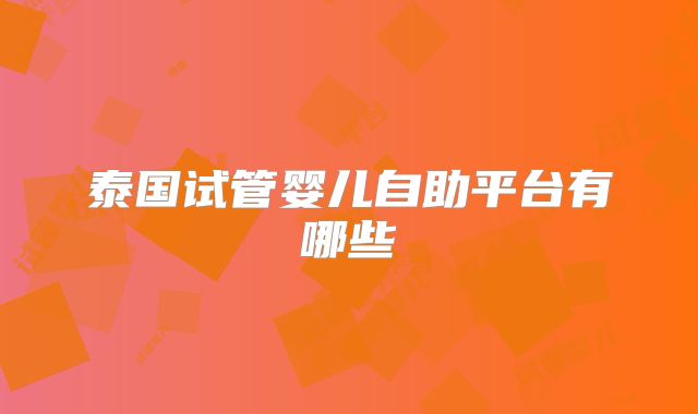 泰国试管婴儿自助平台有哪些