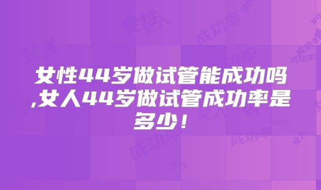 女性44岁做试管能成功吗,女人44岁做试管成功率是多少！